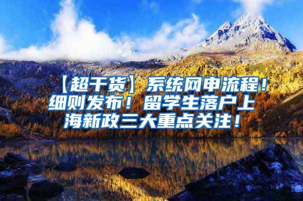 【超干货】系统网申流程！细则发布！留学生落户上海新政三大重点关注！