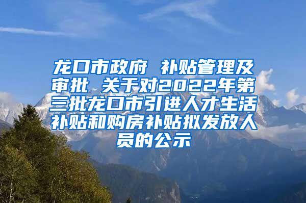 龙口市政府 补贴管理及审批 关于对2022年第三批龙口市引进人才生活补贴和购房补贴拟发放人员的公示