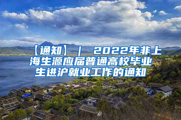 【通知】｜ 2022年非上海生源应届普通高校毕业生进沪就业工作的通知