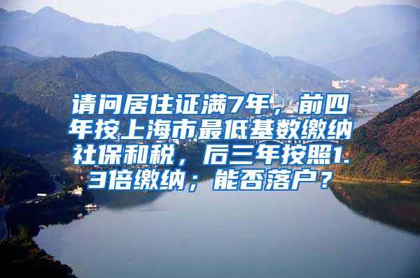 请问居住证满7年，前四年按上海市最低基数缴纳社保和税，后三年按照1.3倍缴纳；能否落户？