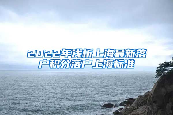 2022年浅析上海最新落户积分落户上海标准