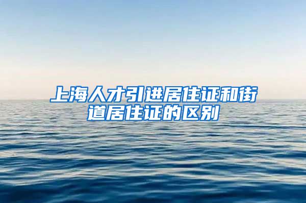 上海人才引进居住证和街道居住证的区别