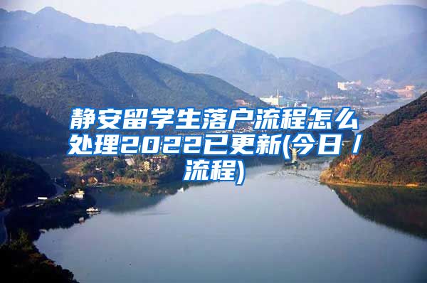 静安留学生落户流程怎么处理2022已更新(今日／流程)