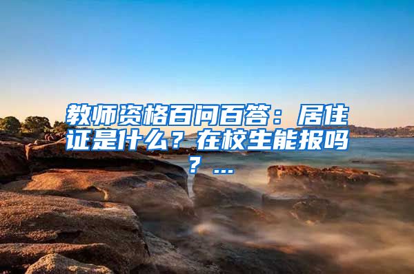 教师资格百问百答：居住证是什么？在校生能报吗？...