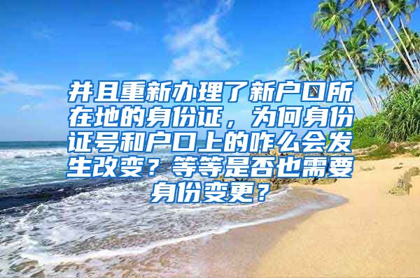 并且重新办理了新户口所在地的身份证，为何身份证号和户口上的咋么会发生改变？等等是否也需要身份变更？