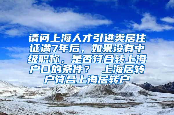 请问上海人才引进类居住证满7年后，如果没有中级职称，是否符合转上海户口的条件？ 上海居转户符合上海居转户