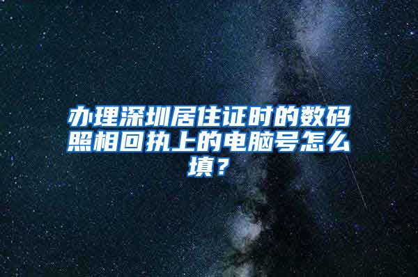 办理深圳居住证时的数码照相回执上的电脑号怎么填？