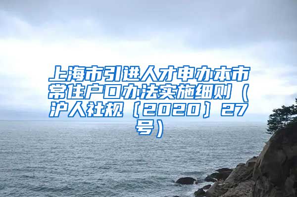 上海市引进人才申办本市常住户口办法实施细则（沪人社规〔2020〕27号）