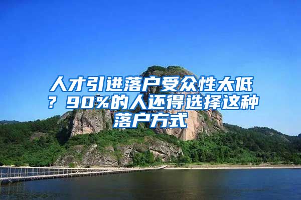 人才引进落户受众性太低？90%的人还得选择这种落户方式