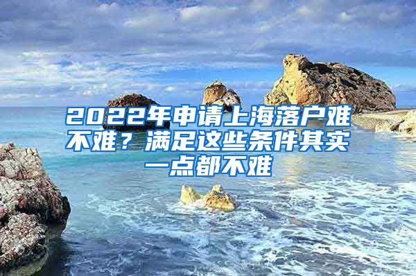 2022年申请上海落户难不难？满足这些条件其实一点都不难