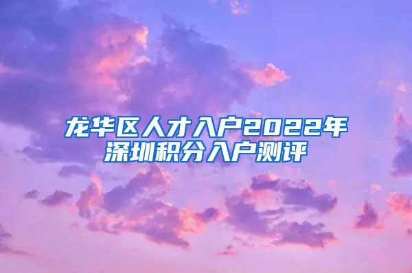 龙华区人才入户2022年深圳积分入户测评