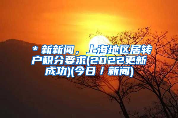 ＊新新闻，上海地区居转户积分要求(2022更新成功)(今日／新闻)