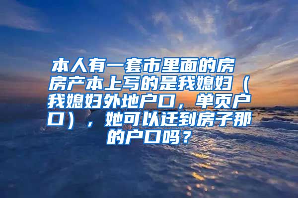 本人有一套市里面的房 房产本上写的是我媳妇（我媳妇外地户口，单页户口），她可以迁到房子那的户口吗？