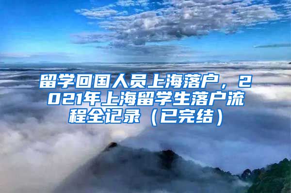 留学回国人员上海落户，2021年上海留学生落户流程全记录（已完结）