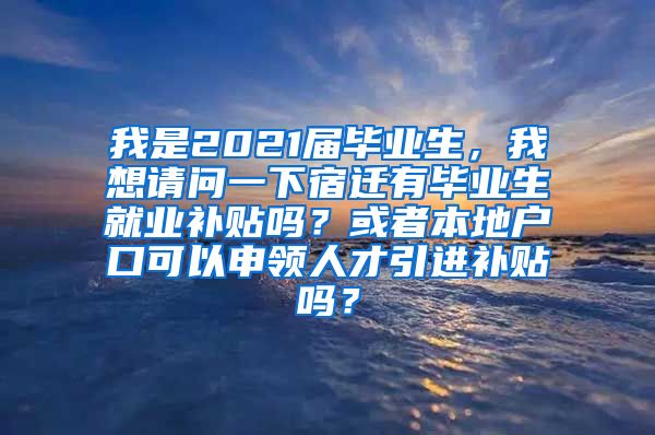 我是2021届毕业生，我想请问一下宿迁有毕业生就业补贴吗？或者本地户口可以申领人才引进补贴吗？