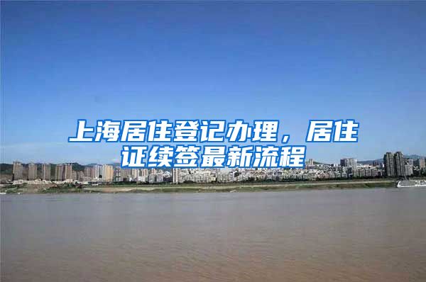 上海居住登记办理，居住证续签最新流程