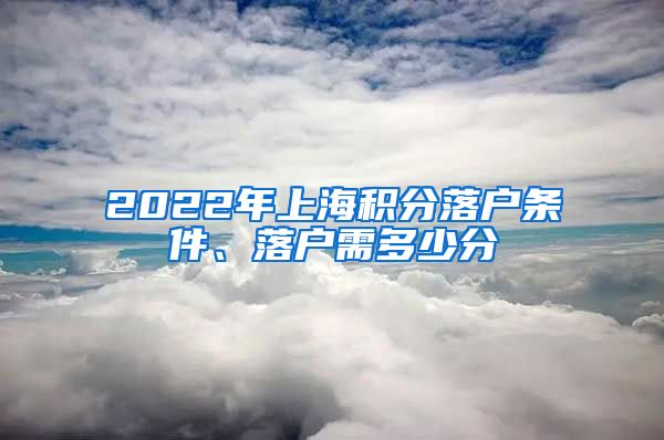 2022年上海积分落户条件、落户需多少分