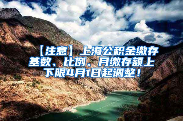 【注意】上海公积金缴存基数、比例、月缴存额上下限4月1日起调整！