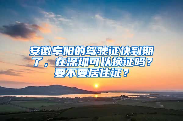 安徽阜阳的驾驶证快到期了，在深圳可以换证吗？要不要居住证？