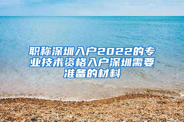 职称深圳入户2022的专业技术资格入户深圳需要准备的材料