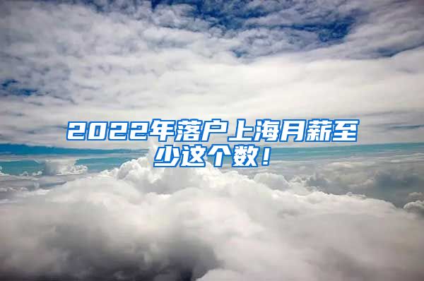 2022年落户上海月薪至少这个数！