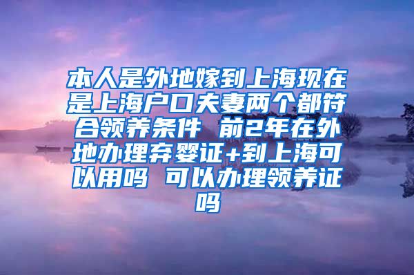 本人是外地嫁到上海现在是上海户口夫妻两个都符合领养条件 前2年在外地办理弃婴证+到上海可以用吗 可以办理领养证吗