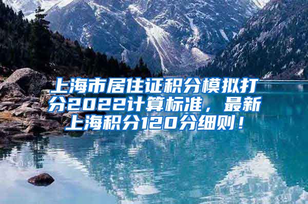 上海市居住证积分模拟打分2022计算标准，最新上海积分120分细则！