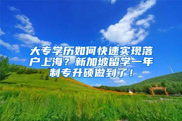 大专学历如何快速实现落户上海？新加坡留学一年制专升硕做到了！