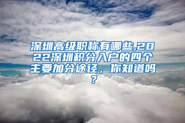 深圳高级职称有哪些,2022深圳积分入户的四个主要加分途径，你知道吗？