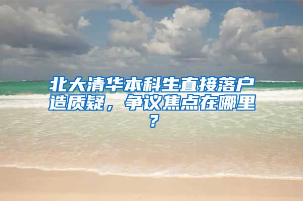 北大清华本科生直接落户造质疑，争议焦点在哪里？