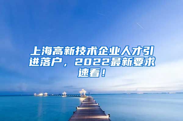 上海高新技术企业人才引进落户，2022最新要求速看！