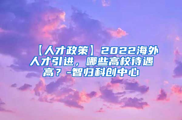 【人才政策】2022海外人才引进，哪些高校待遇高？-智归科创中心