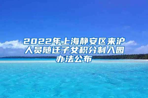 2022年上海静安区来沪人员随迁子女积分制入园办法公布