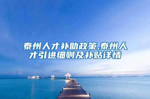 泰州人才补助政策,泰州人才引进细则及补贴详情