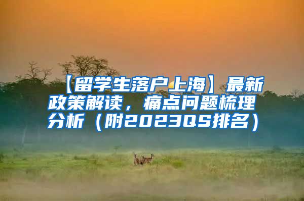 【留学生落户上海】最新政策解读，痛点问题梳理分析（附2023QS排名）