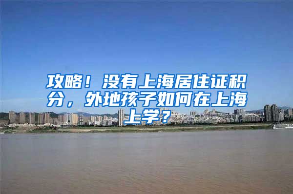 攻略！没有上海居住证积分，外地孩子如何在上海上学？