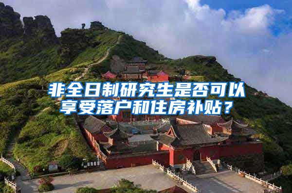 非全日制研究生是否可以享受落户和住房补贴？