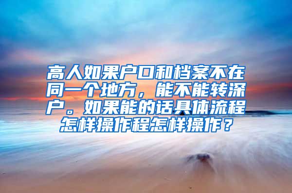 高人如果户口和档案不在同一个地方，能不能转深户。如果能的话具体流程怎样操作程怎样操作？