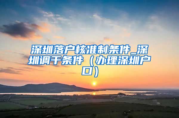 深圳落户核准制条件_深圳调干条件（办理深圳户口）