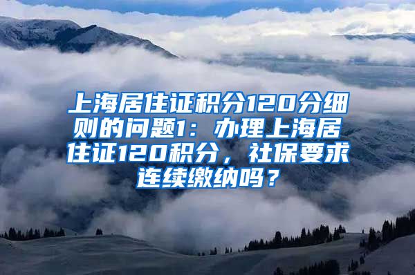 上海居住证积分120分细则的问题1：办理上海居住证120积分，社保要求连续缴纳吗？