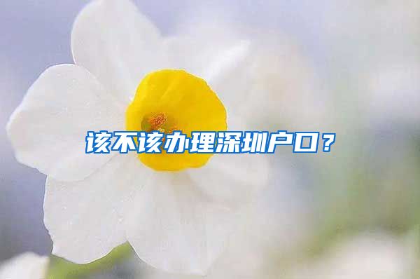 该不该办理深圳户口？