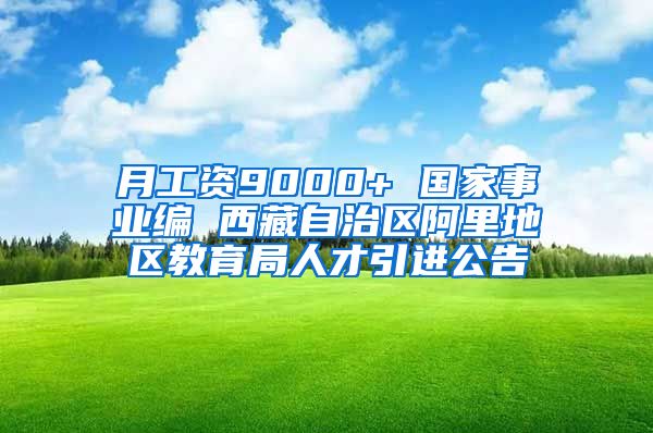 月工资9000+ 国家事业编 西藏自治区阿里地区教育局人才引进公告