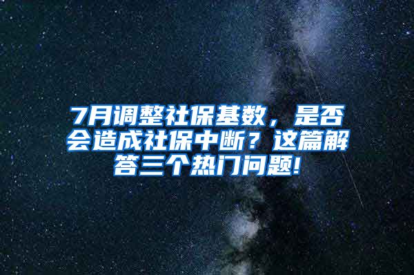 7月调整社保基数，是否会造成社保中断？这篇解答三个热门问题!