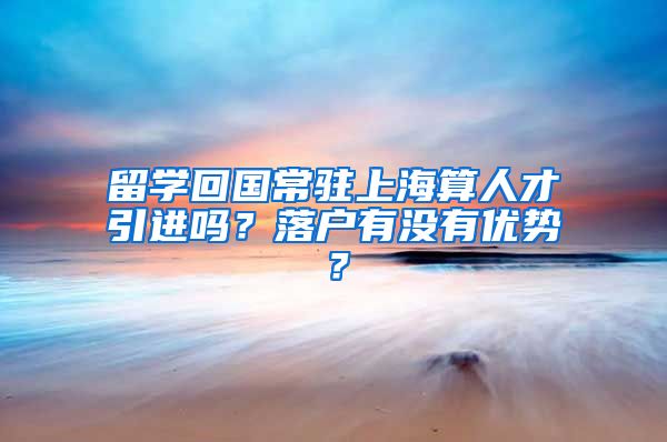 留学回国常驻上海算人才引进吗？落户有没有优势？