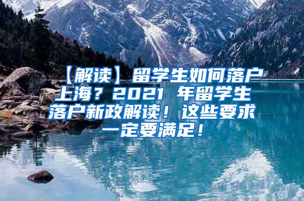 【解读】留学生如何落户上海？2021 年留学生落户新政解读！这些要求一定要满足！