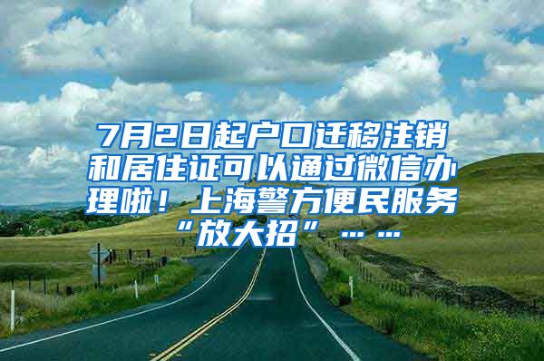 7月2日起户口迁移注销和居住证可以通过微信办理啦！上海警方便民服务“放大招”……