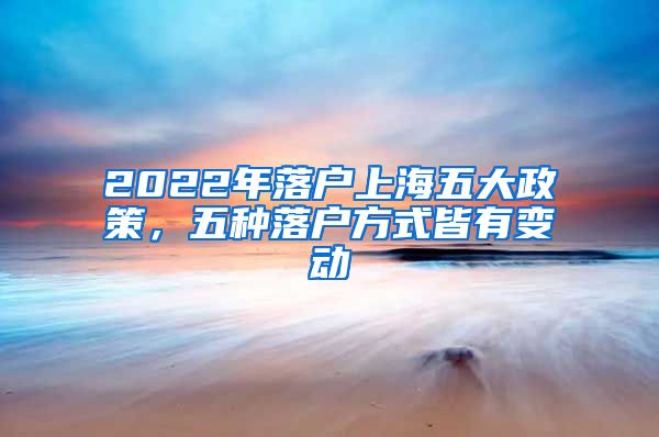 2022年落户上海五大政策，五种落户方式皆有变动