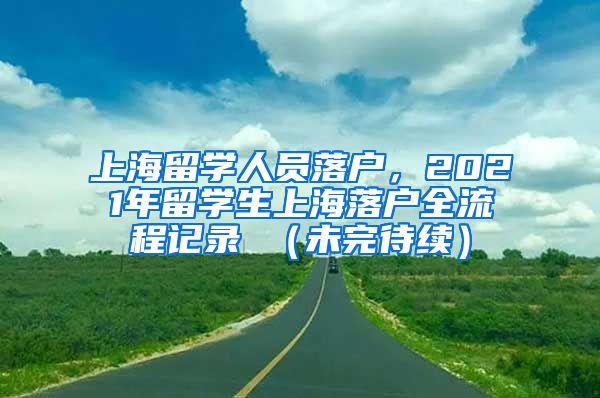 上海留学人员落户，2021年留学生上海落户全流程记录 （未完待续）