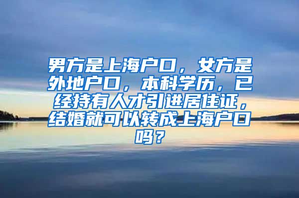 男方是上海户口，女方是外地户口，本科学历，已经持有人才引进居住证，结婚就可以转成上海户口吗？