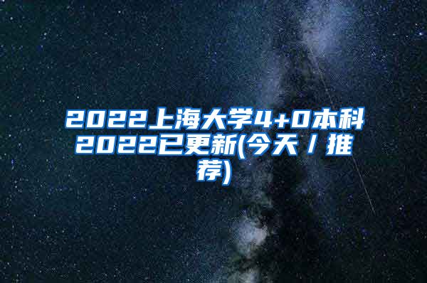 2022上海大学4+0本科2022已更新(今天／推荐)